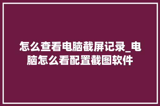怎么查看电脑截屏记录_电脑怎么看配置截图软件