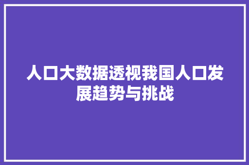 人口大数据透视我国人口发展趋势与挑战