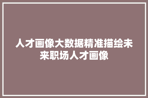 人才画像大数据精准描绘未来职场人才画像