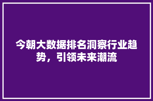 今朝大数据排名洞察行业趋势，引领未来潮流
