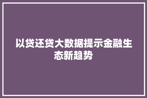 以贷还贷大数据提示金融生态新趋势