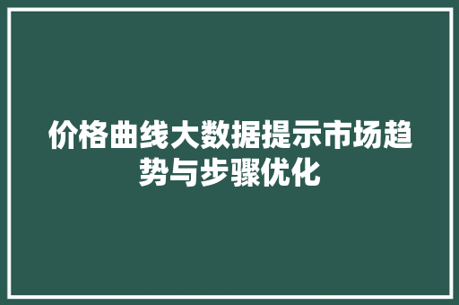 价格曲线大数据提示市场趋势与步骤优化
