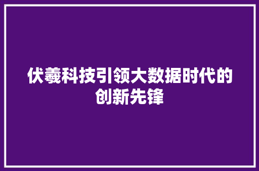 伏羲科技引领大数据时代的创新先锋 操作系统