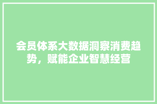 会员体系大数据洞察消费趋势，赋能企业智慧经营 网络技术