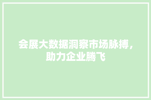会展大数据洞察市场脉搏，助力企业腾飞