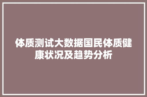 体质测试大数据国民体质健康状况及趋势分析 电脑基础