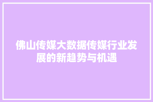 佛山传媒大数据传媒行业发展的新趋势与机遇