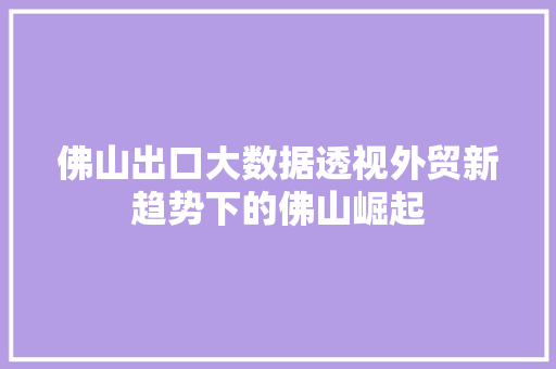 佛山出口大数据透视外贸新趋势下的佛山崛起