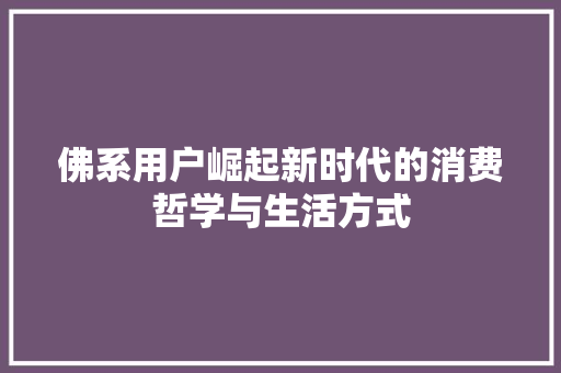 佛系用户崛起新时代的消费哲学与生活方式