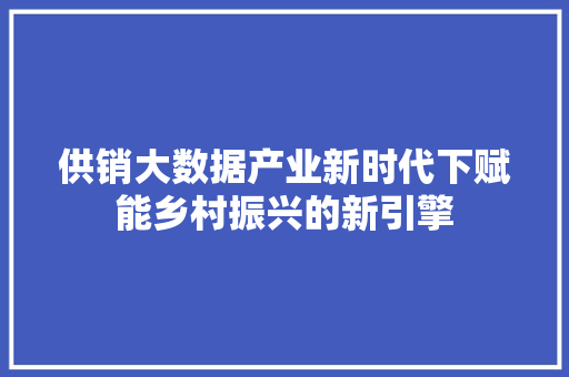 供销大数据产业新时代下赋能乡村振兴的新引擎