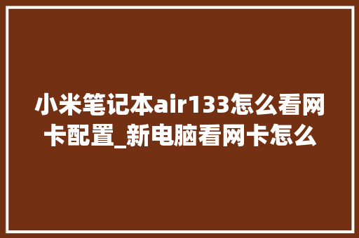 小米笔记本air133怎么看网卡配置_新电脑看网卡怎么看配置参数 电脑配置 小米笔记本air133怎么看网卡配置_新电脑看网卡怎么看配置参数 电脑配置