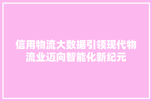 信用物流大数据引领现代物流业迈向智能化新纪元