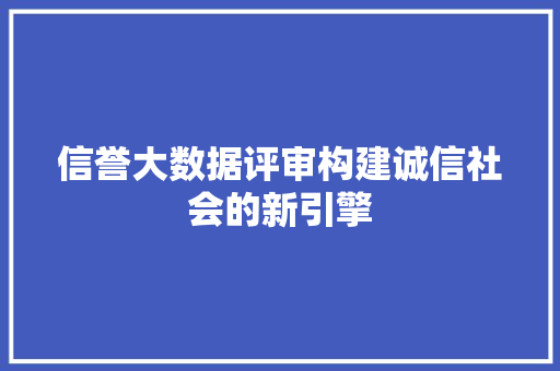 信誉大数据评审构建诚信社会的新引擎 电脑基础 信誉大数据评审构建诚信社会的新引擎 电脑基础