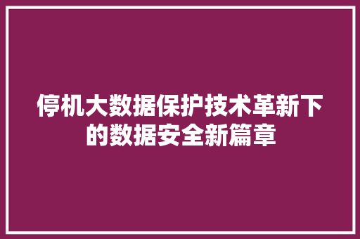 停机大数据保护技术革新下的数据安全新篇章