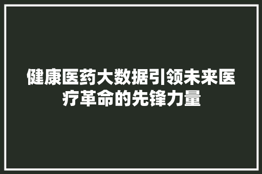 健康医药大数据引领未来医疗革命的先锋力量 操作系统 健康医药大数据引领未来医疗革命的先锋力量 操作系统