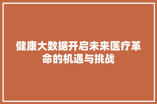 健康大数据开启未来医疗革命的机遇与挑战 网络技术