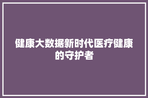 健康大数据新时代医疗健康的守护者 编程语言 健康大数据新时代医疗健康的守护者 编程语言