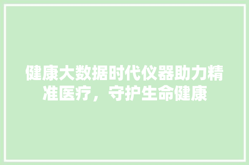 健康大数据时代仪器助力精准医疗,守护生命健康 操作系统 健康大数据时代仪器助力精准医疗,守护生命健康 操作系统