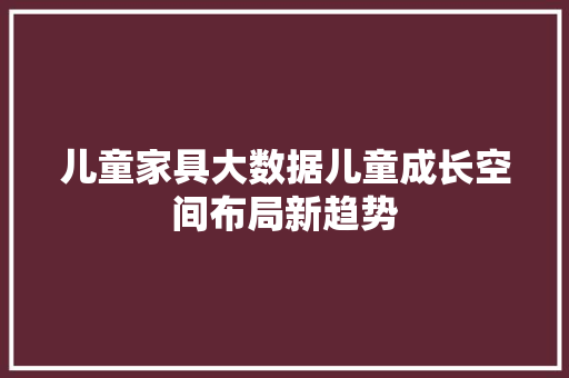 儿童家具大数据儿童成长空间布局新趋势 操作系统