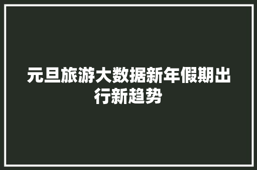 元旦旅游大数据新年假期出行新趋势 操作系统 元旦旅游大数据新年假期出行新趋势 操作系统
