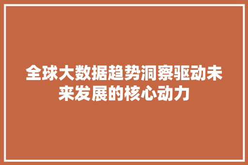 全球大数据趋势洞察驱动未来发展的核心动力 全球大数据趋势洞察驱动未来发展的核心动力