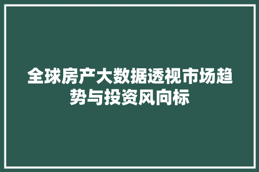 全球房产大数据透视市场趋势与投资风向标 全球房产大数据透视市场趋势与投资风向标
