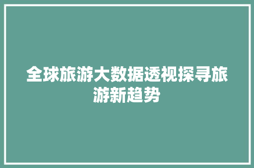 全球旅游大数据透视探寻旅游新趋势 全球旅游大数据透视探寻旅游新趋势