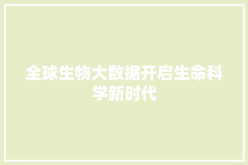 全球生物大数据开启生命科学新时代 全球生物大数据开启生命科学新时代