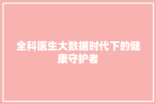 全科医生大数据时代下的健康守护者