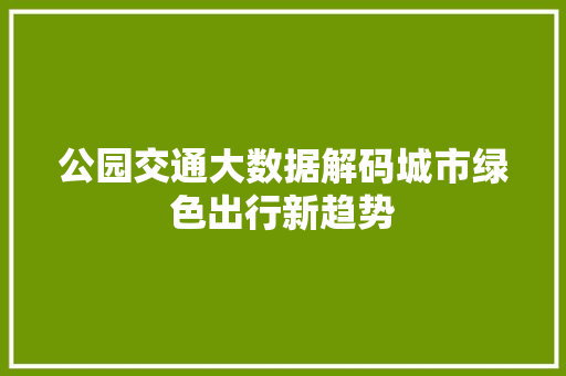 公园交通大数据解码城市绿色出行新趋势 网络技术 公园交通大数据解码城市绿色出行新趋势 网络技术