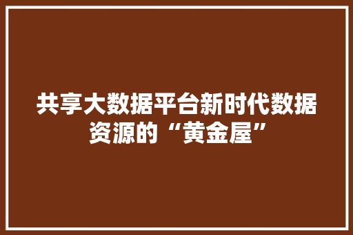 共享大数据平台新时代数据资源的“黄金屋”