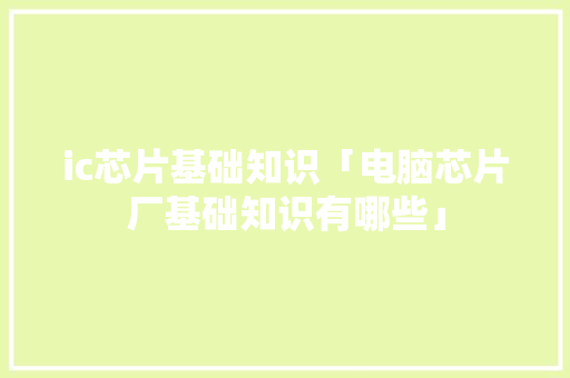 ic芯片基础知识「电脑芯片厂基础知识有哪些」