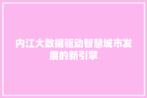 内江大数据驱动智慧城市发展的新引擎 内江大数据驱动智慧城市发展的新引擎