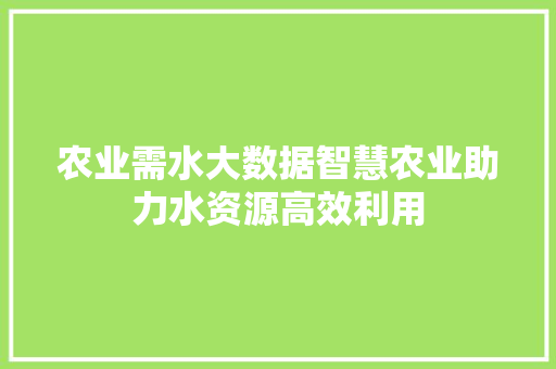 农业需水大数据智慧农业助力水资源高效利用 操作系统
