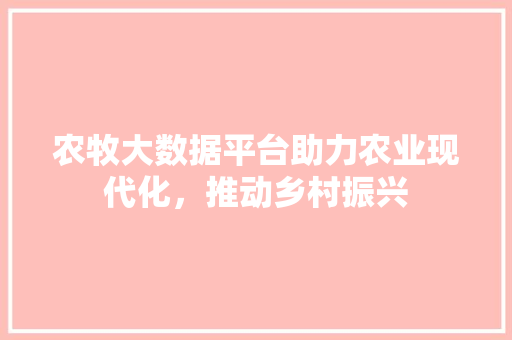 农牧大数据平台助力农业现代化,推动乡村振兴 电脑故障维修 农牧大数据平台助力农业现代化,推动乡村振兴 电脑故障维修