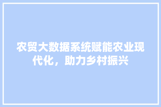 农贸大数据系统赋能农业现代化，助力乡村振兴