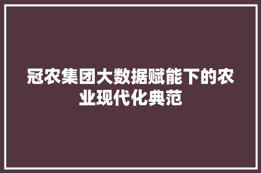 冠农集团大数据赋能下的农业现代化典范 冠农集团大数据赋能下的农业现代化典范
