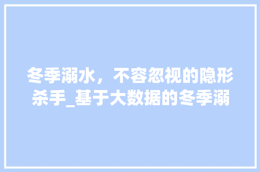 冬季溺水，不容忽视的隐形杀手_基于大数据的冬季溺水风险