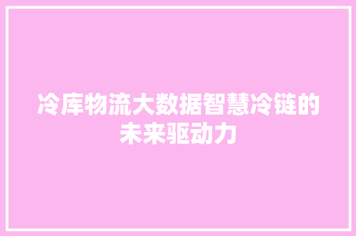 冷库物流大数据智慧冷链的未来驱动力