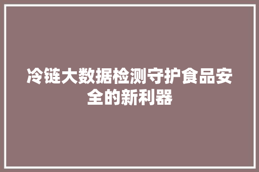 冷链大数据检测守护食品安全的新利器