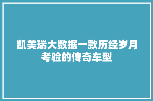 凯美瑞大数据一款历经岁月考验的传奇车型