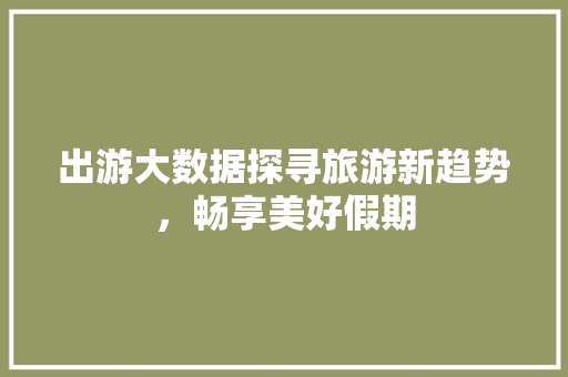 出游大数据探寻旅游新趋势，畅享美好假期
