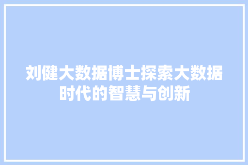刘健大数据博士探索大数据时代的智慧与创新
