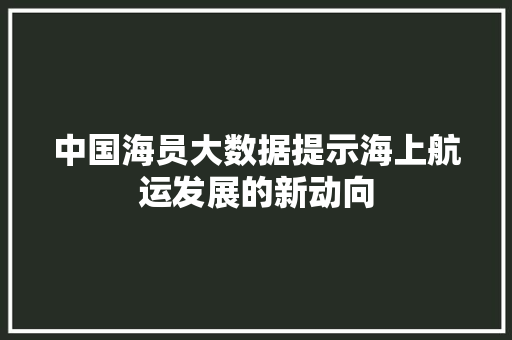 中国海员大数据提示海上航运发展的新动向