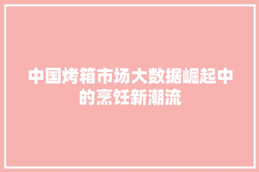 中国烤箱市场大数据崛起中的烹饪新潮流 电脑基础