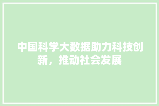 中国科学大数据助力科技创新，推动社会发展