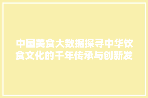 中国美食大数据探寻中华饮食文化的千年传承与创新发展