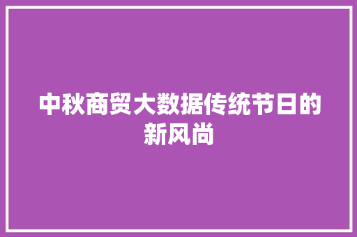 中秋商贸大数据传统节日的新风尚 电脑故障维修 中秋商贸大数据传统节日的新风尚 电脑故障维修