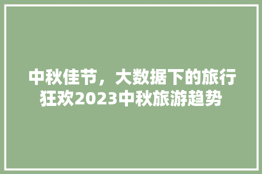 中秋佳节，大数据下的旅行狂欢2023中秋旅游趋势 电脑基础