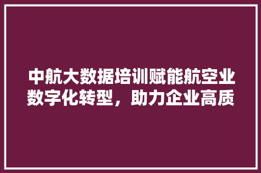 中航大数据培训赋能航空业数字化转型，助力企业高质量发展